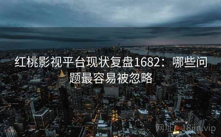 红桃影视平台现状复盘1682：哪些问题最容易被忽略  第2张