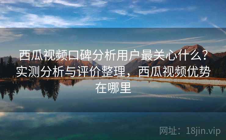 西瓜视频口碑分析用户最关心什么？实测分析与评价整理，西瓜视频优势在哪里  第2张