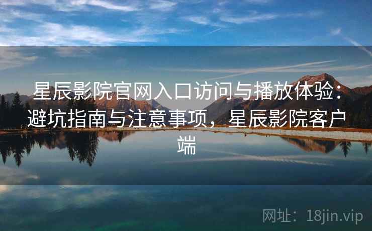 星辰影院官网入口访问与播放体验：避坑指南与注意事项，星辰影院客户端  第2张