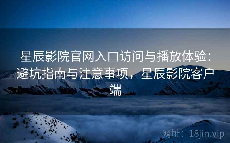 星辰影院官网入口访问与播放体验：避坑指南与注意事项，星辰影院客户端  第1张