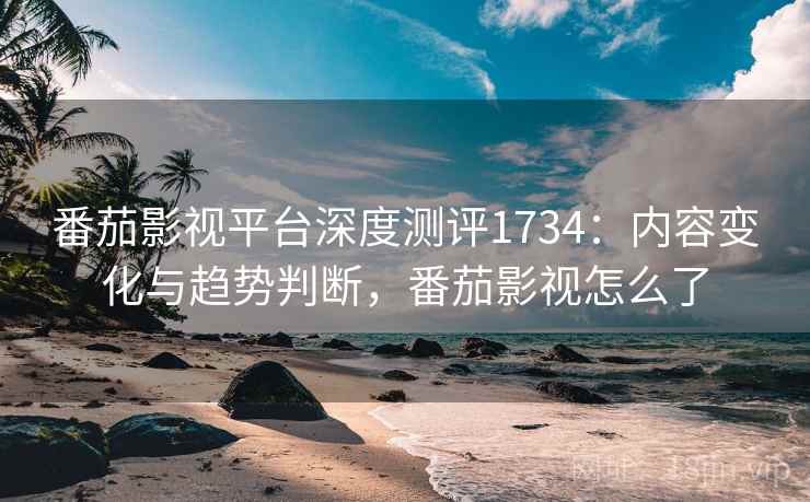 番茄影视平台深度测评1734：内容变化与趋势判断，番茄影视怎么了  第1张