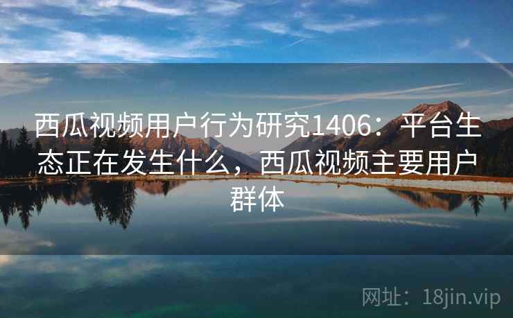 西瓜视频用户行为研究1406：平台生态正在发生什么，西瓜视频主要用户群体  第1张