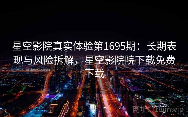 星空影院真实体验第1695期：长期表现与风险拆解，星空影院院下载免费下载  第2张