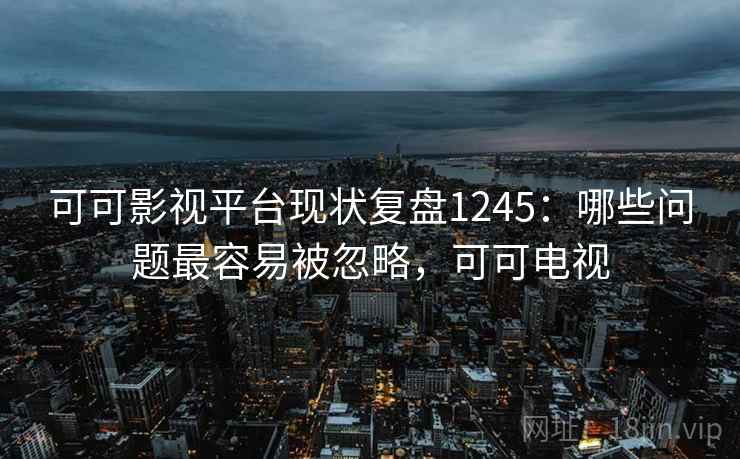 可可影视平台现状复盘1245：哪些问题最容易被忽略，可可电视  第1张