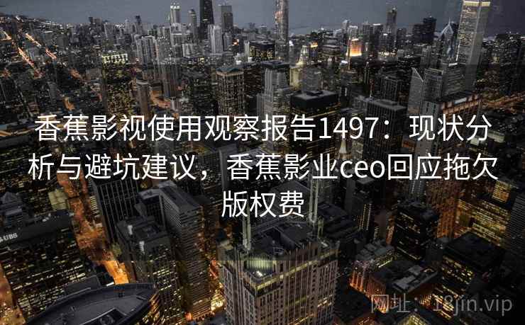 香蕉影视使用观察报告1497：现状分析与避坑建议，香蕉影业ceo回应拖欠版权费  第1张
