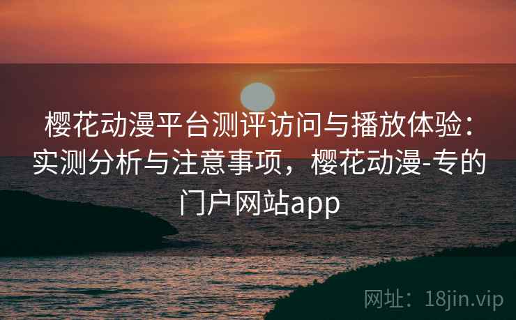 樱花动漫平台测评访问与播放体验：实测分析与注意事项，樱花动漫-专的门户网站app  第1张