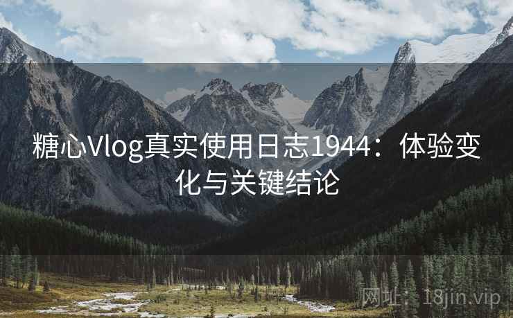 糖心Vlog真实使用日志1944：体验变化与关键结论  第2张