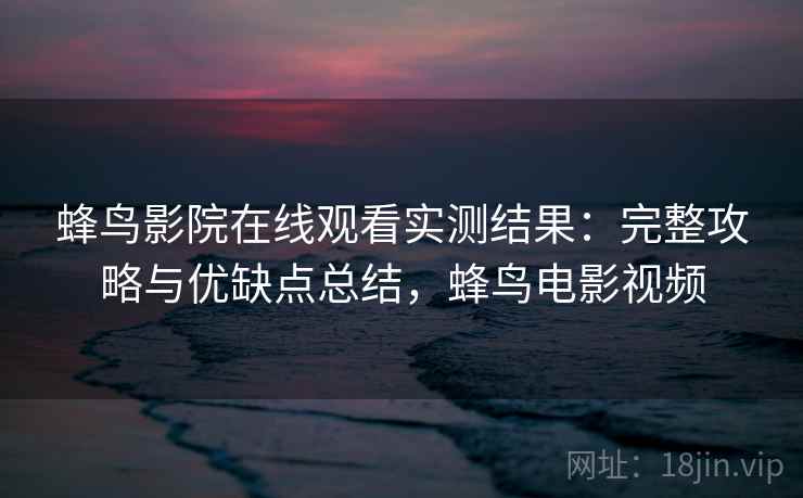 蜂鸟影院在线观看实测结果：完整攻略与优缺点总结，蜂鸟电影视频  第2张
