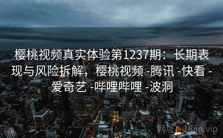 樱桃视频真实体验第1237期：长期表现与风险拆解，樱桃视频 -腾讯 -快看 -爱奇艺 -哔哩哔哩 -波洞  第2张