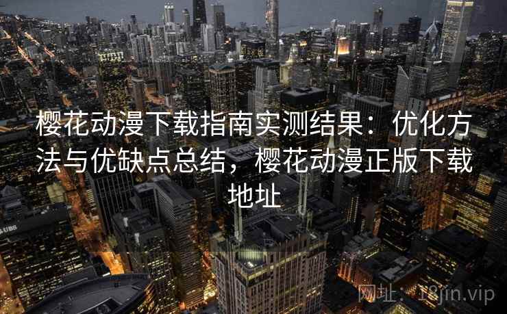 樱花动漫下载指南实测结果：优化方法与优缺点总结，樱花动漫正版下载地址  第2张