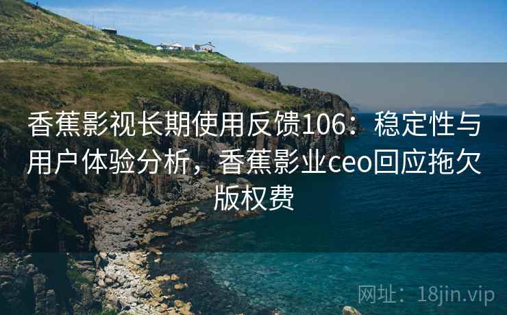 香蕉影视长期使用反馈106：稳定性与用户体验分析，香蕉影业ceo回应拖欠版权费  第2张
