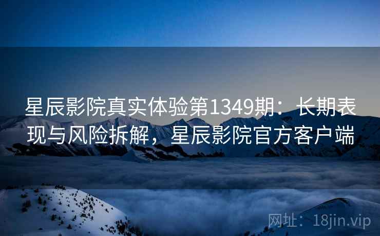 星辰影院真实体验第1349期：长期表现与风险拆解，星辰影院官方客户端  第2张