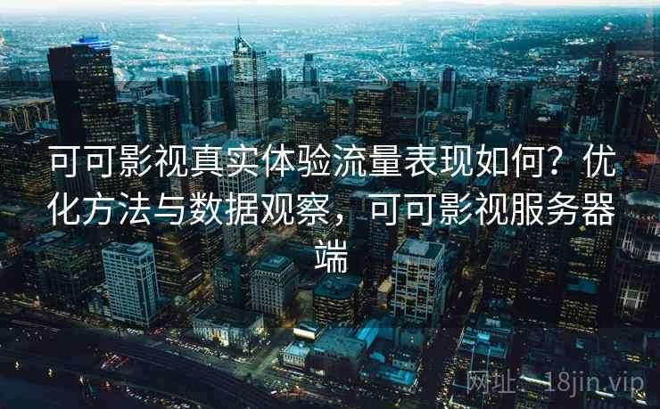 可可影视真实体验流量表现如何？优化方法与数据观察，可可影视服务器端  第1张