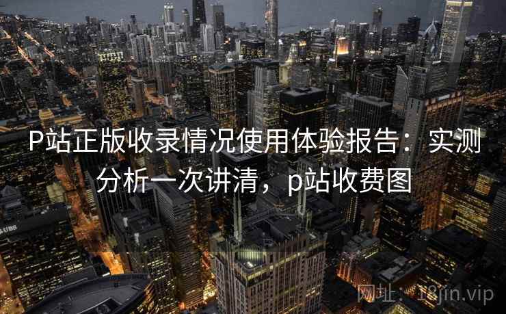 P站正版收录情况使用体验报告：实测分析一次讲清，p站收费图  第2张