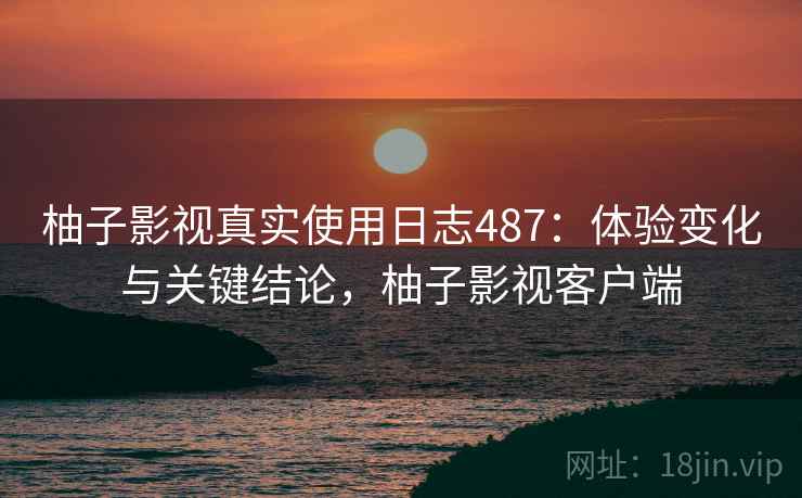 柚子影视真实使用日志487：体验变化与关键结论，柚子影视客户端  第2张