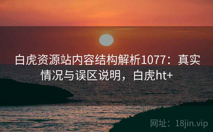 白虎资源站内容结构解析1077：真实情况与误区说明，白虎ht+  第1张
