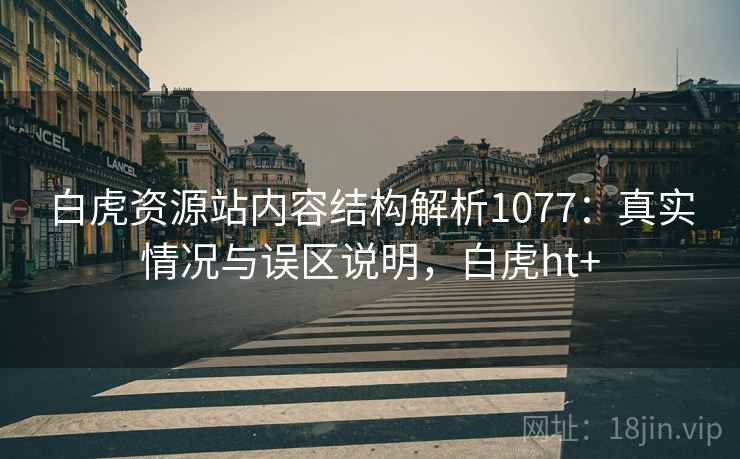 白虎资源站内容结构解析1077：真实情况与误区说明，白虎ht+  第2张