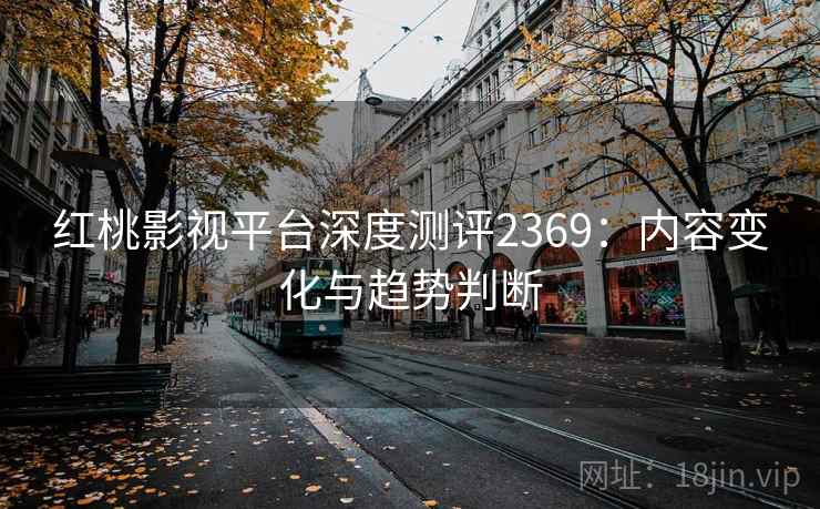 红桃影视平台深度测评2369：内容变化与趋势判断  第1张