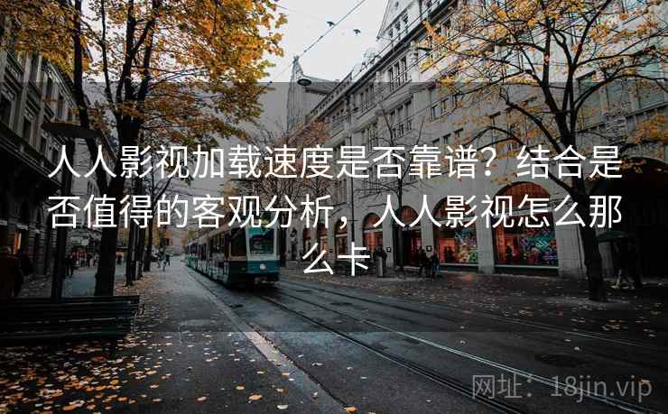 人人影视加载速度是否靠谱？结合是否值得的客观分析，人人影视怎么那么卡  第2张