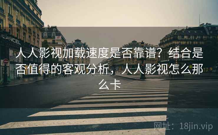 人人影视加载速度是否靠谱？结合是否值得的客观分析，人人影视怎么那么卡  第1张