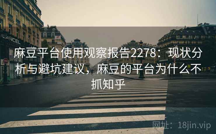 麻豆平台使用观察报告2278：现状分析与避坑建议，麻豆的平台为什么不抓知乎  第2张