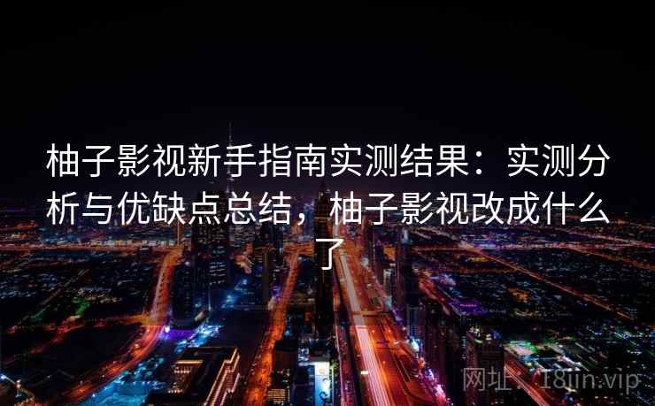 柚子影视新手指南实测结果：实测分析与优缺点总结，柚子影视改成什么了  第2张