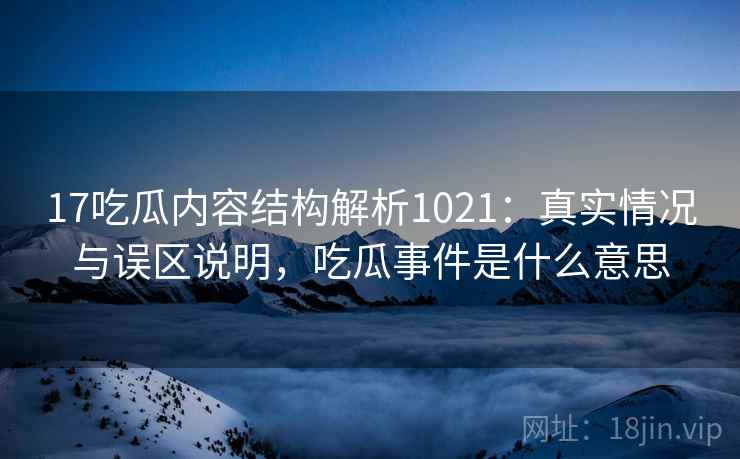 17吃瓜内容结构解析1021：真实情况与误区说明，吃瓜事件是什么意思  第2张