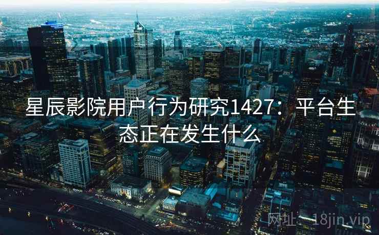 星辰影院用户行为研究1427:平台生态正在发生什么 第1张 星辰影院用户行为研究1427:平台生态正在发生什么 第1张