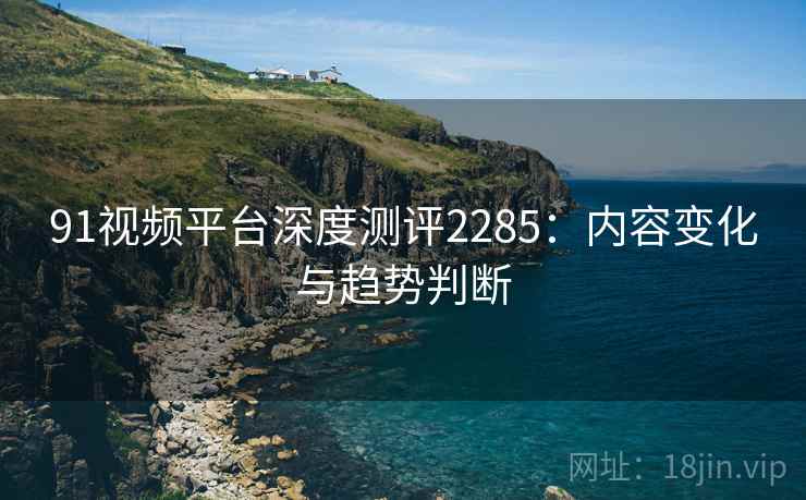 91视频平台深度测评2285:内容变化与趋势判断 第1张 91视频平台深度测评2285:内容变化与趋势判断 第1张