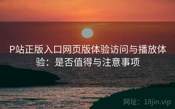 P站正版入口网页版体验访问与播放体验:是否值得与注意事项 第1张 P站正版入口网页版体验访问与播放体验:是否值得与注意事项 第1张
