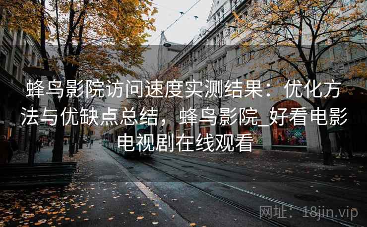 蜂鸟影院访问速度实测结果:优化方法与优缺点总结,蜂鸟影院_好看电影电视剧在线观看 第1张 蜂鸟影院访问速度实测结果:优化方法与优缺点总结,蜂鸟影院_好看电影电视剧在线观看 第1张