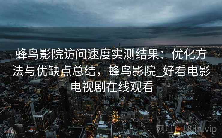 蜂鸟影院访问速度实测结果:优化方法与优缺点总结,蜂鸟影院_好看电影电视剧在线观看 第2张 蜂鸟影院访问速度实测结果:优化方法与优缺点总结,蜂鸟影院_好看电影电视剧在线观看 第2张