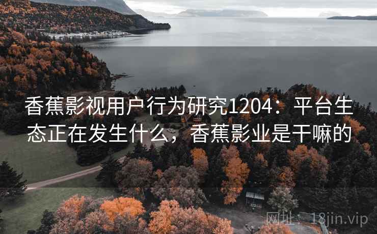 香蕉影视用户行为研究1204:平台生态正在发生什么,香蕉影业是干嘛的 第1张 香蕉影视用户行为研究1204:平台生态正在发生什么,香蕉影业是干嘛的 第1张