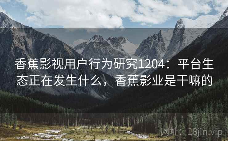 香蕉影视用户行为研究1204:平台生态正在发生什么,香蕉影业是干嘛的 第2张 香蕉影视用户行为研究1204:平台生态正在发生什么,香蕉影业是干嘛的 第2张