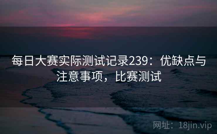 每日大赛实际测试记录239:优缺点与注意事项,比赛测试 第1张 每日大赛实际测试记录239:优缺点与注意事项,比赛测试 第1张