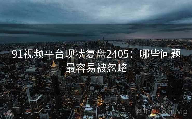 91视频平台现状复盘2405:哪些问题最容易被忽略 第2张 91视频平台现状复盘2405:哪些问题最容易被忽略 第2张