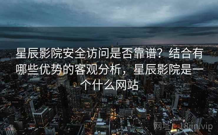 星辰影院安全访问是否靠谱?结合有哪些优势的客观分析,星辰影院是一个什么网站 第2张 星辰影院安全访问是否靠谱?结合有哪些优势的客观分析,星辰影院是一个什么网站 第2张