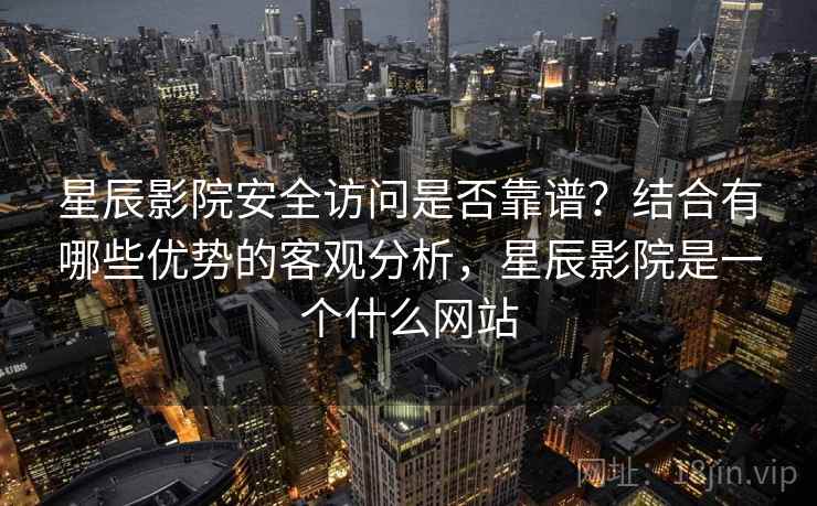 星辰影院安全访问是否靠谱?结合有哪些优势的客观分析,星辰影院是一个什么网站 第1张 星辰影院安全访问是否靠谱?结合有哪些优势的客观分析,星辰影院是一个什么网站 第1张