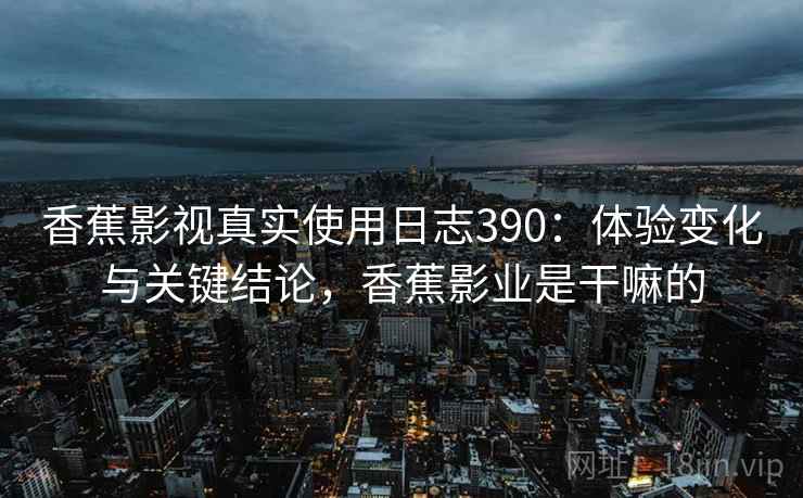 香蕉影视真实使用日志390:体验变化与关键结论,香蕉影业是干嘛的 第1张 香蕉影视真实使用日志390:体验变化与关键结论,香蕉影业是干嘛的 第1张