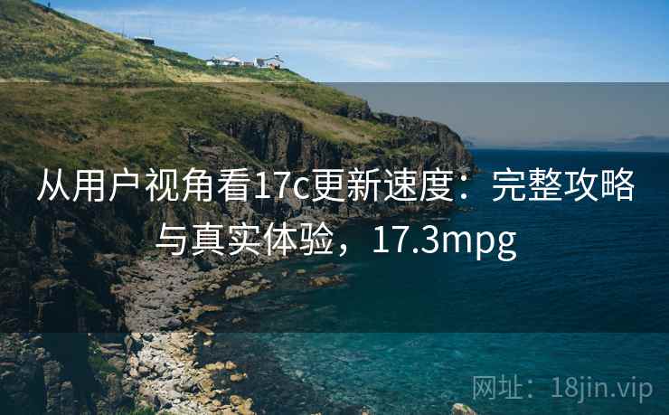 从用户视角看17c更新速度：完整攻略与真实体验，17.3mpg  第1张