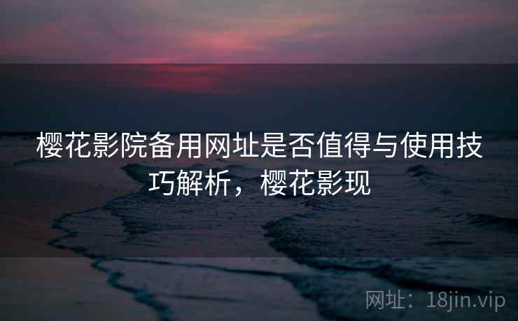 樱花影院备用网址是否值得与使用技巧解析,樱花影现 第1张 樱花影院备用网址是否值得与使用技巧解析,樱花影现 第1张