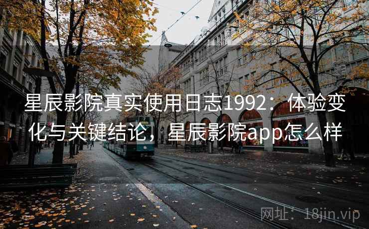 星辰影院真实使用日志1992:体验变化与关键结论,星辰影院app怎么样 第2张 星辰影院真实使用日志1992:体验变化与关键结论,星辰影院app怎么样 第2张