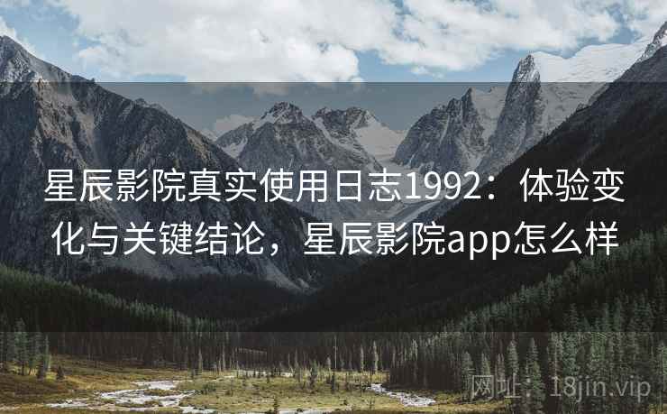 星辰影院真实使用日志1992:体验变化与关键结论,星辰影院app怎么样 第1张 星辰影院真实使用日志1992:体验变化与关键结论,星辰影院app怎么样 第1张