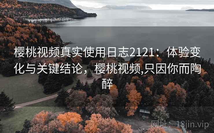 樱桃视频真实使用日志2121:体验变化与关键结论,樱桃视频,只因你而陶醉 第2张 樱桃视频真实使用日志2121:体验变化与关键结论,樱桃视频,只因你而陶醉 第2张