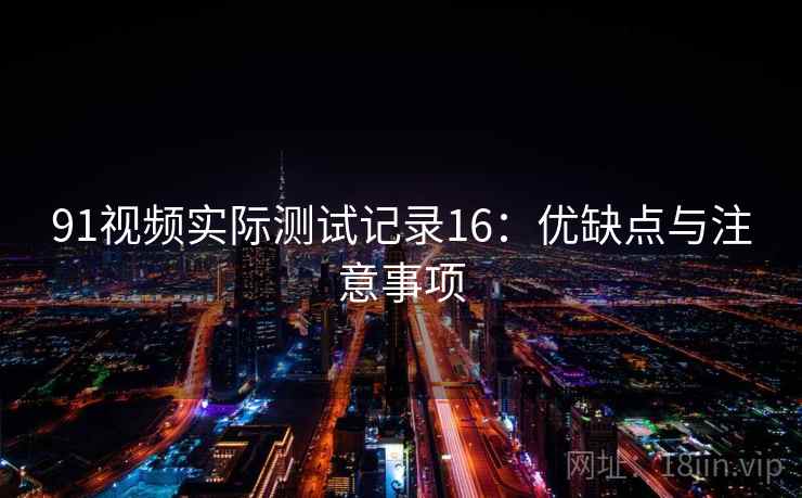 91视频实际测试记录16:优缺点与注意事项 第2张 91视频实际测试记录16:优缺点与注意事项 第2张