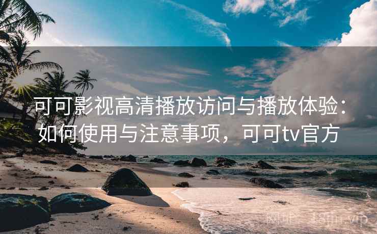 可可影视高清播放访问与播放体验:如何使用与注意事项,可可tv官方 第2张 可可影视高清播放访问与播放体验:如何使用与注意事项,可可tv官方 第2张