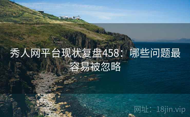 秀人网平台现状复盘458:哪些问题最容易被忽略 第1张 秀人网平台现状复盘458:哪些问题最容易被忽略 第1张