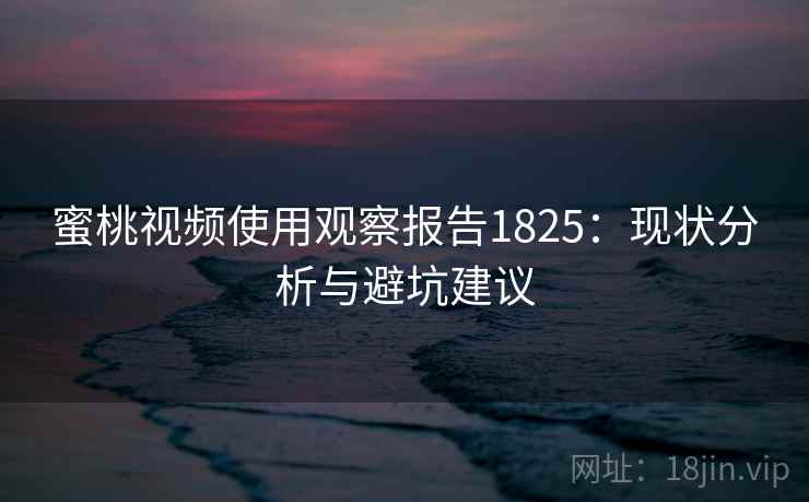 蜜桃视频使用观察报告1825:现状分析与避坑建议 第1张 蜜桃视频使用观察报告1825:现状分析与避坑建议 第1张