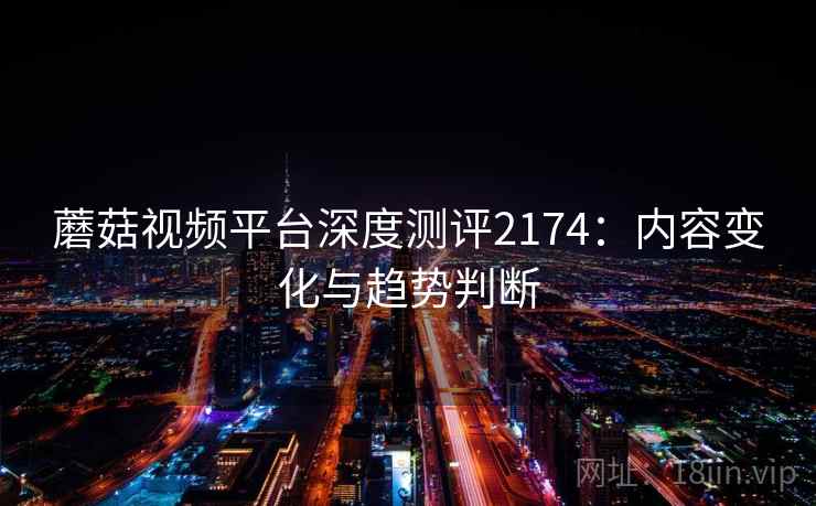 蘑菇视频平台深度测评2174：内容变化与趋势判断  第1张