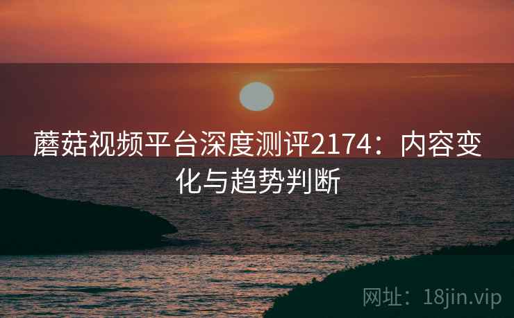 蘑菇视频平台深度测评2174：内容变化与趋势判断  第2张